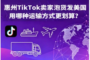 惠州TikTok賣家泡貨發美國用哪種運輸方式更劃算？