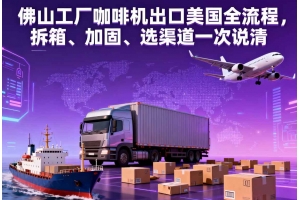 佛山工廠咖啡機(jī)出口美國全流程，拆箱、加固、選渠道一次說清