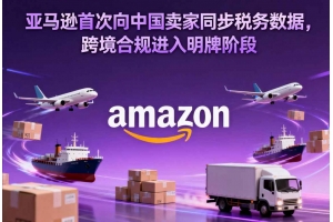 亞馬遜首次向中國賣家同步稅務數據，跨境合規進入明牌階段