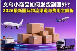 義烏小商品如何發(fā)貨到國外？2026 最新國際物流渠道與費(fèi)用全解析