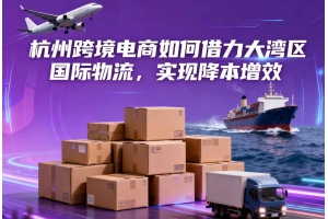 杭州跨境電商如何借力大灣區國際物流，實現降本增效