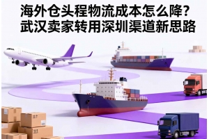 海外倉頭程物流成本怎么降？武漢賣家轉用深圳渠道新思路
