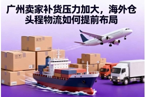廣州賣家補(bǔ)貨壓力加大，海外倉(cāng)頭程物流如何提前布局