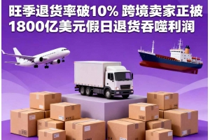 旺季退貨率破10% 跨境賣家正被1800億美元假日退貨吞噬利潤